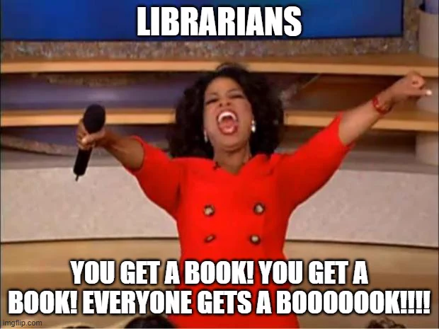 Oprah Winfrey yelling at a crowd meme. At top "LIBRARIANS". On the bottom, "YOU GET A BOOK! YOU GET A BOOK! EVERYONE GETS A BOOOOOOK!!!!"