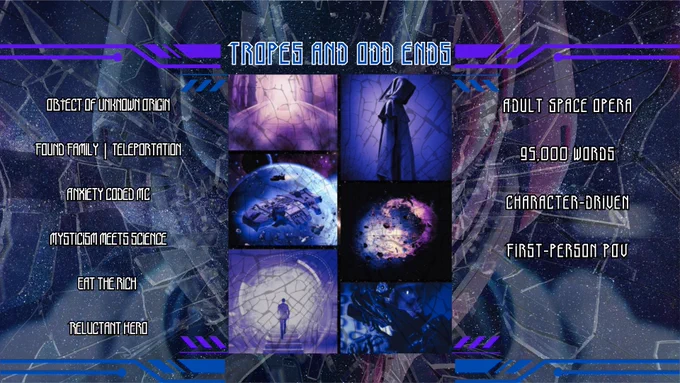 Same background picture. In the center, under Tropes and Odd Ends is a series of 6 images showing space travel, mysterious portals, a cloaked fixed, and nebulas. 

Left side: Object of Unknown Origin, Found Family, Teleportation, Anxiety coded mc, mysticism meets science, eat the rich, reluctant hero

right side: adult psace opera, 95000 words, character-driven, first-person pov