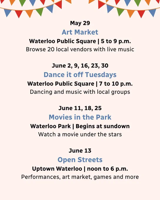 Colorful banners hang above a schedule of events with text that says 'May 29 Art Market at Waterloo Public Square from 5 to 9 p.m., Dance it Off Tuesdays at Waterloo Public Square on June 2, 9, 16, 23, and 30 from 7 to 10 p.m., Movies in the Park at Waterloo Park on June 11, 18, and 25 begins at sundown, Open Streets in Uptown Waterloo on June 13 from noon to 6 p.m.'