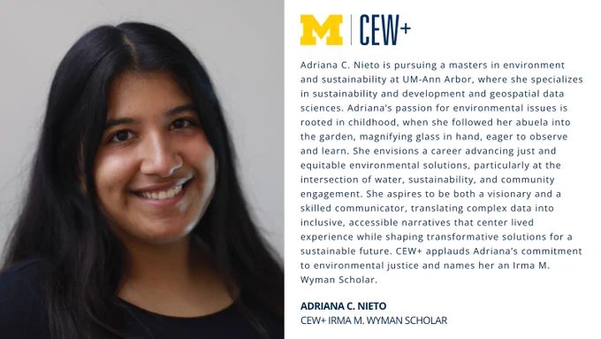 This image features a person with long, dark hair smiling next to text. The left side displays the University of Michigan and CEW  logos. The text describes Adriana C. Nieto's pursuit of a master's in environment and sustainability and her role as a CEW  Irma M. Wyman Scholar.