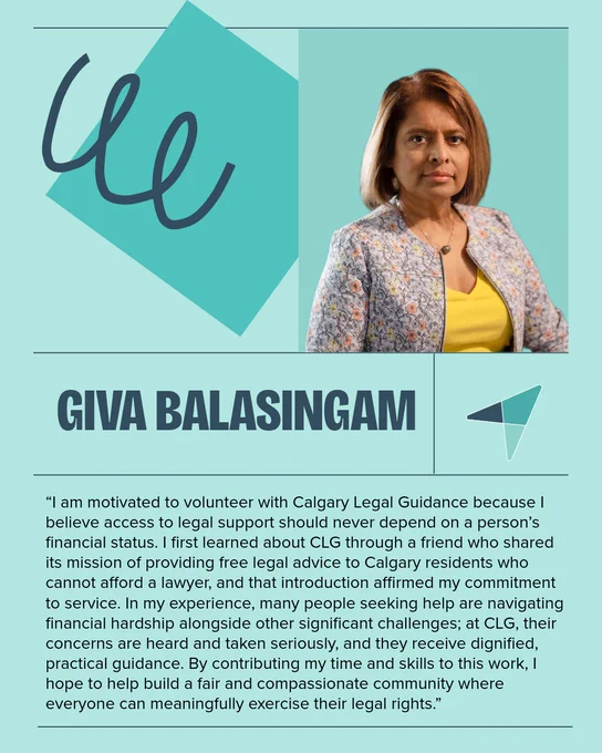 Giva Balasingam: “I am motivated to volunteer with Calgary Legal Guidance because I believe access to legal support should never depend on a person’s financial status. I first learned about CLG through a friend who shared its mission of providing free legal advice to Calgary residents who cannot afford a lawyer, and that introduction affirmed my commitment to service. In my experience, many people seeking help are navigating financial hardship alongside other significant challenges; at CLG, their concerns are heard and taken seriously, and they receive dignified, practical guidance. By contributing my time and skills to this work, I hope to help build a fair and compassionate community where everyone can meaningfully exercise their legal rights.”