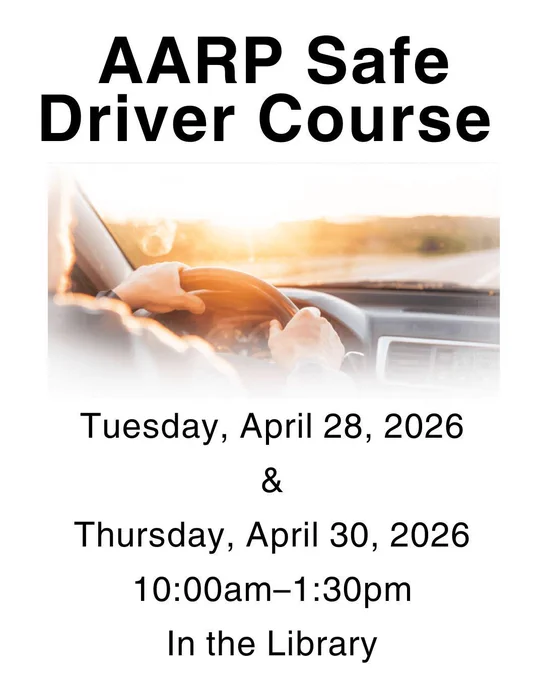 White background with image of hands holding steering wheel with slight view of the road ahead at sunset. Text above image reads "AARP Safe Driver Course." Text below image reads " Tuesday, April 28, 2026 & Thursday April 30, 2026, 10:00 AM - 1:30 PM in the library"