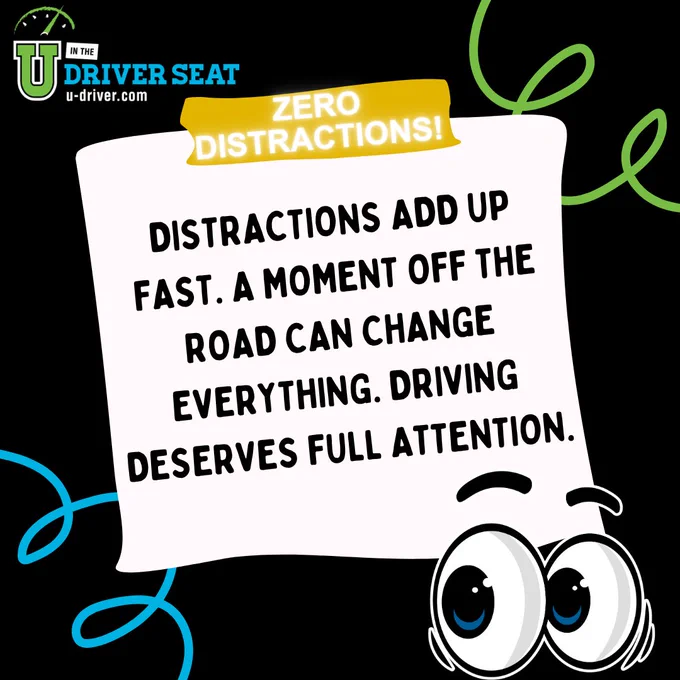 A graphic with cartoon eyes and text that reads: "Zero Distractions! Distractions add up fast. A moment off the road can change everything. Driving deserves full attention." It features logos for "U in the Driver Seat" and "u-driver.com" in the top corners. Bright colors on a black background.