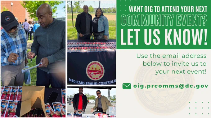 Rectangular graphic with a collage of pictures of staff from the Office of the Inspector General of the District of Columbia (OIG) behind tables full of OIG materials and promotional items at community events held outdoors. The table has a black tablecloth with a red and gold OIG emblem on the front. The pictured attendee is reading materials held by staff. To the right, there is text stating "Want OIG to attend your next community event? Let us know! Use the email address below to invite us to your next event! oig.prcomms@dc.gov" with a mail icon next to the email address. 
