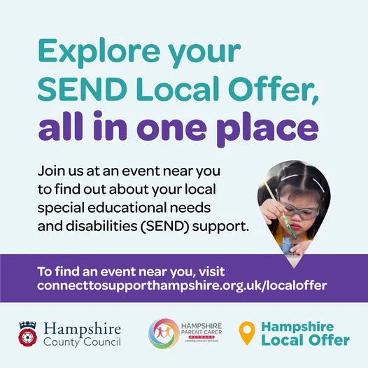Text reading: “Explore your SEND Local Offer, all in once place. Join us at an event near you to find out about your local special educational needs and disabilities (SEND) support. To find an event near you, visit www.connecttosupporthampshire.org.uk/localoffer.” Hampshire County Council logo, Hampshire Parent Carer logo and Hampshire Local Offer logo.