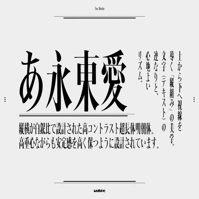 仮名と漢字が混ざった文章での書体見本で「あ永東愛　縦横が白銀比で設計された高コントラスト超長体明朝体。高重心ながらも安定感を高く保つように設計されています。上から下への視線を導く「縦組み」の美学。文字（テキスト）の連なりと、心地よいリズム。」と書かれています

