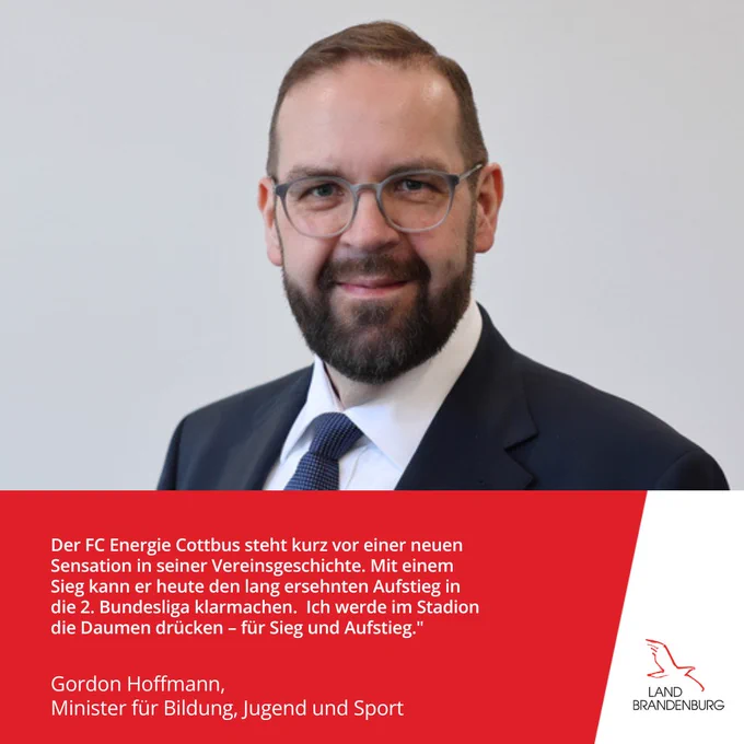 Sportminister Gordon Hoffmann: „Der FC Energie Cottbus steht kurz vor einer neuen Sensation in seiner Vereinsgeschichte. Mit einem Sieg am Sonnabend könnte er den lang ersehnten Aufstieg in die 2. Bundesliga klarmachen. In meinen Gesprächen mit der Vereinsführung war der Wunsch deutlich geworden, den Sportminister des Landes Brandenburg bei diesem letzten und wichtigen Spiel im heimischen Stadion begrüßen zu können. Als Minister und als Fußball-Fan will ich unseren Lausitzer Profifußballern daher vor Ort die Daumen drücken – für Sieg und Aufstieg. Ich freue mich auf eine spannende Partie.“