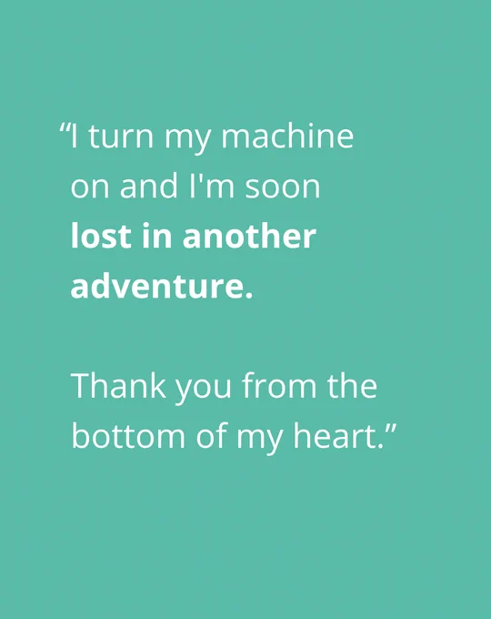 Quote on teal background that reads: "I turn my machine on and I'm soon lost in another adventure. Thank you from the bottom of my heart.”