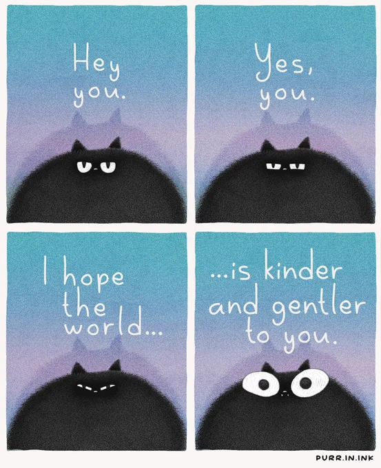 A four panel comic featuring a fluffy black cat against soft blue and purple gradient backgrounds. In the first panel, the cat looks forward with calm eyes as the text says, “Hey you.” In the second panel, the cat squints slightly and the text says, “Yes, you.” In the third panel, the cat looks more serious beneath the words, “I hope the world…” In the final panel, the cat’s eyes open wide with sincerity as the text finishes, “…is kinder and gentler to you.”