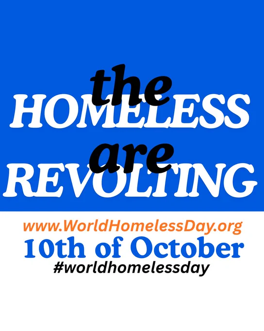 Graphic depicting the text 'the homeless are revolting' mentions the website www.worldhomelessday.org the date 10th of October and the champaign hashtag #worldhomelessday
The phrase 'the homeless are revolting' is a play on the initial read of 'revolting' as in repulsive, that can also suggest the people experiencing homelessness are in revolt responding to their suffering.