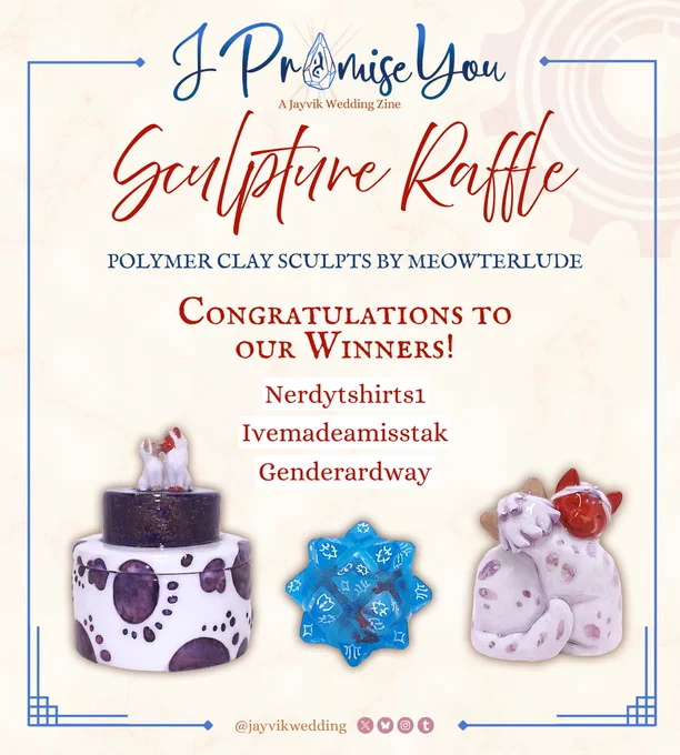 A graphic announcing a raffle benefitting PCRF. The header has the zine logo (“I Promise You: A Jayvik Wedding Zine” with the “o” in Promise replaced with the acceleration rune) and below it reads red text in script and stately serif: Sculpture Raffle. Polymer clay sculpts by meowterlude. Congratulations to our winners: Nerdytshirts1, Ivemadeamisstak, Genderardway. Pictured are three sculptures: a blue hexcore, two cats hugging, and two cats kissing on top of a wedding cake.