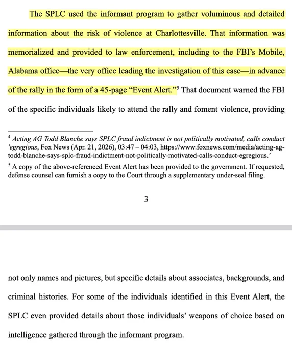 The SPLC used the informant program to gather voluminous and detailed information about the risk of violence at Charlottesville. That information was
memorialized and provided to law enforcement, including to the FBI’s Mobile,
Alabama office—the very office leading the investigation of this case—in advance
of the rally in the form of a 45-page “Event Alert.” That document warned the FBI
of the specific individuals likely to attend the rally and foment violence, providing not only names and pictures, but specific details about associates, backgrounds, and criminal histories. For some of the individuals identified in this Event Alert, the SPLC even provided details about those individuals’ weapons of choice based on intelligence gathered through the informant program.