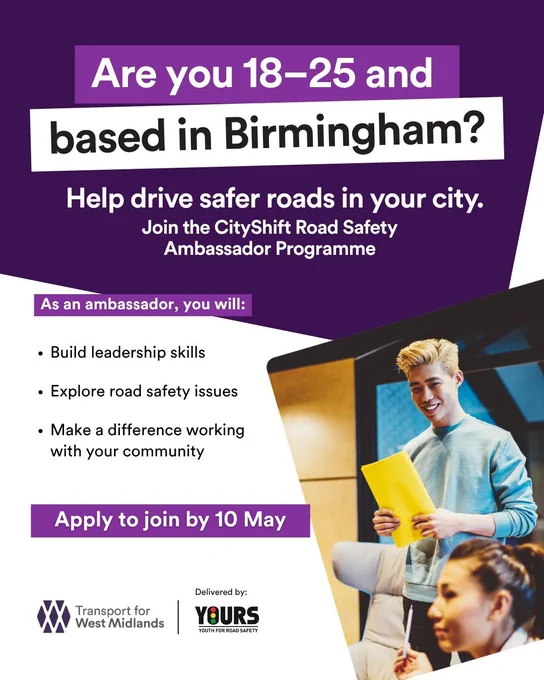 A graphic of text that says 'Are you 18-25 and based in Birmingham? Help drive safer roads in your city. Join the CityShift Road Safety Ambassador Programme As an ambassador, you will: •Build leadership skills Explore road safety issues Make a difference working with your community. Apply to join by 10 May. Transport for West Midlands Delivered by: YOURS.'  There is also an image of a man standing delivering a speech to people sitting nearby."
