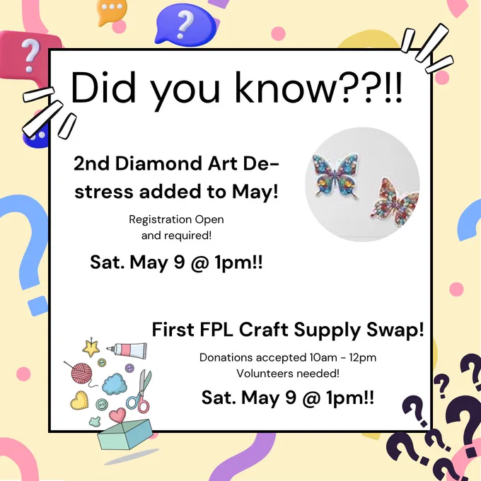Image of text stating, "Did you know??!! 2nd diamond art De-Stress added to May! Registration open and required! Sat. May 9 @ 1PM!! First FPL Craft Supply Swap! Donations accepted 10am-12pm volunteers needed! Sat. May 9 @ 1pm!!"
