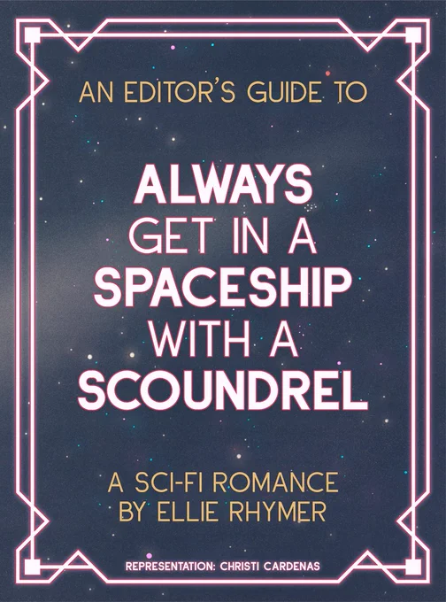 The first page of a pitch deck. A neon pink art deco border pulls words out of a romantic starry space background. This border and background repeat over the following images. The title page reads in art deco gold and neon pink: An editor's guide to

Always Get In a Spaceship With a Scoundrel

A Sci-fi Romance by Ellie Rhymer

Representation Christi Cardenas
