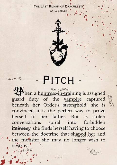 The image resembles a page from a book, yellowed with age and splattered with blood. Visible is a vector of a human heart speared by a sword.

The text reads:
The Last Blood of Draculesti
Anna Sarlet
Pitch
When a huntress-in-training is assigned guard duty of the vampire captured beneath her Order's stronghold, she is convinced it is the perfect way to prove herself to her father. But as stolen conversations spiral into forbidden intimacy, she finds herself having to choose between the doctrine that shaped her and the monster she may no longer wish to destroy.

Some of the text is underlined or crossed out to make it look as if the page was annotated by someone. In small handwriting it reads: 
She is not ready.
Edith, my starling
Kazimir of the Draculesti line
It is her duty.
She shall never be Blooded.