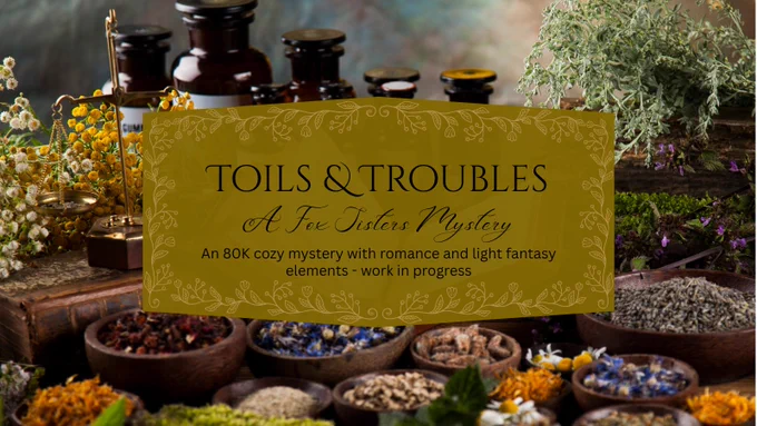 A picture of a table with herbs, potions, and a book sitting on it. Over the picture lies a graphic that reads: Toils and Troubles: A Fox Sisters Mystery. An 80K cozy mystery with romance and light fantasy elements - work in progress.