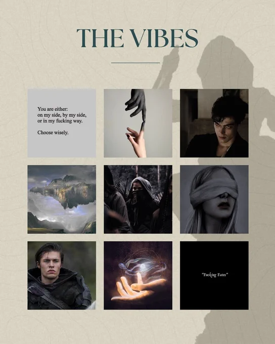 Images showing vibe of book which is darker fantasy aesthetic 
Two text images one says: “You are either:
on my side, by my side, or in my fucking way.
Choose wisely.”

The second says: “Fucking Fates.”