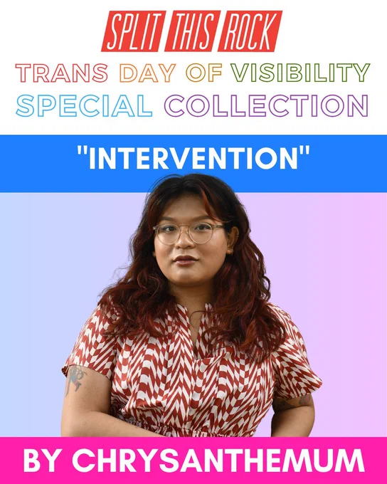 Split This Rock’s red logo. Rainbow text reads “Trans Day of Visibility Special Collection.” Graphic spotlights Chrysanthemum’s poem "Intervention." Includes photo of Chrysanthemum, a woman with golden skin & chest-length dark hair wearing translucent glasses.