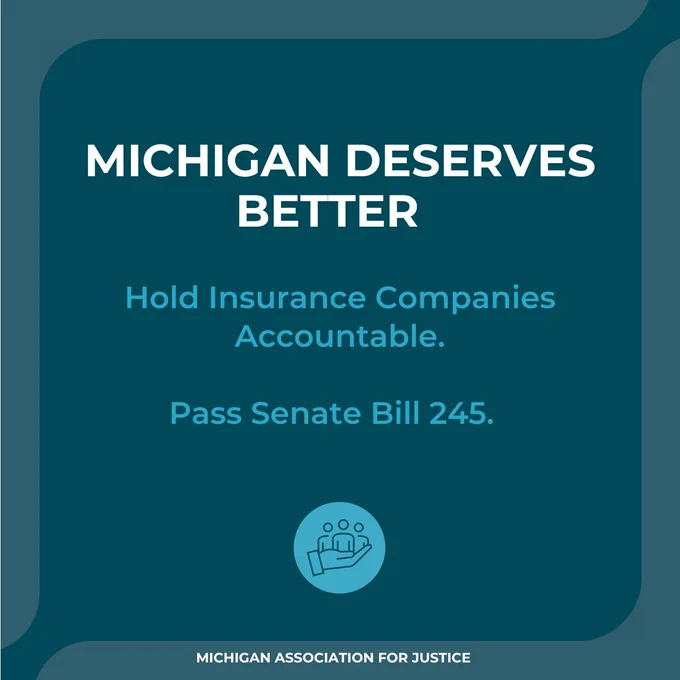 The image features a graphic with the text: "Michigan Deserves Better. Hold Insurance Companies Accountable. Pass Senate Bill 245." At the bottom, it says "Michigan Association for Justice." The background is teal.