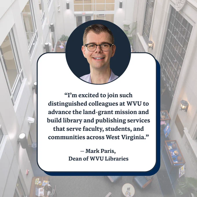 Quote from Mark Paris, new dean of WVU Libraries, that reads, "I'm excited to join such distinguishes colleagues at WVU to advance the land-grant mission and build library and publishing services that serve faculty, students, and communities across West Virginia."