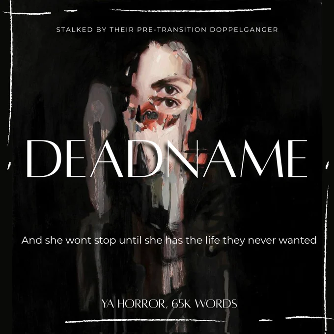 Deadname. Stalked by their pre-transition doppelganger and she won't stop until she has the life they never wanted. 

Painting of half a face with too many eyes and brushstrokes against black background 