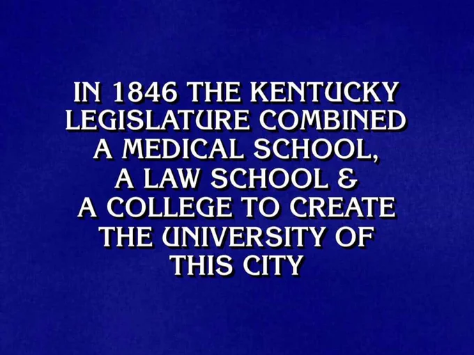 A slide from the show "Jeopardy" with white text and a blue background that reads "In 1846 the Kentucky Legislature combined a medical school, a law school, and a college to create the University of this city"