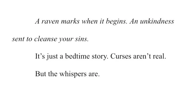A raven marks when it begins. An unkindness sent to cleanse your sins. It’s just a bedtime story, curses aren’t real. But the whispers are.