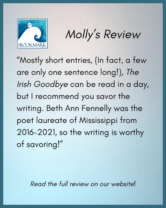 “Mostly short entries, (In fact, a few are only one sentence long!), The Irish Goodbye can be read in a day, but I recommend you savor the writing. Beth Ann Fennelly was the poet laureate of Mississippi from 2016-2021, so the writing is worthy of savoring!”