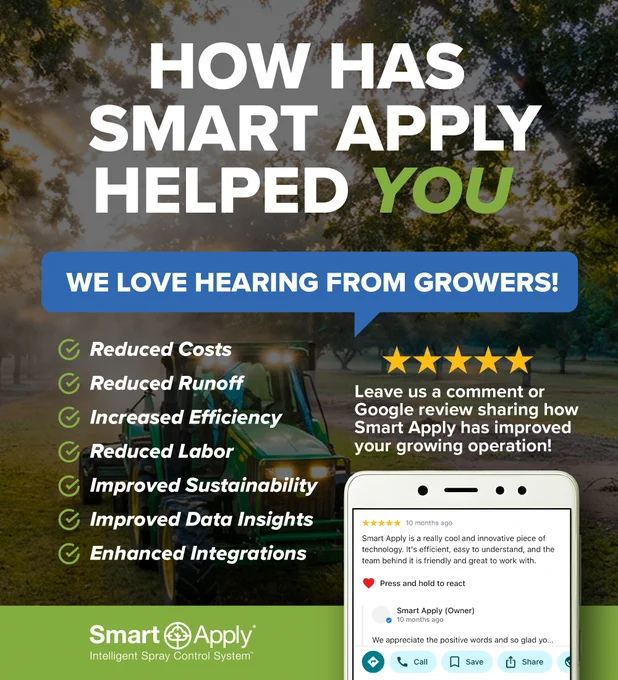 🤝💬 Growers trust growers. Always have, always will.

No one understands the value of Smart Apply® better than the growers using it every day. If Smart Apply® has helped your operation reduce costs, improve efficiency, save labor, or make better spraying decisions, we would love to hear about it. Your experience could be exactly what another grower needs to hear while exploring Smart Apply for their own farm.

Leave us a comment below or give us a Google review at https://g.page/r/CbF17NTGpc31EAE/review.

#SmartApply #PrecisionSpraying #HighValueCrops #PrecisionAg #AgTech #GrowerReviews