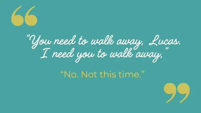 Text on a teal background: "You need to walk away, Lucas. I need you to walk away," in white cursive. "No. Not this time." in yellow. Quotes symbolize dialogue.