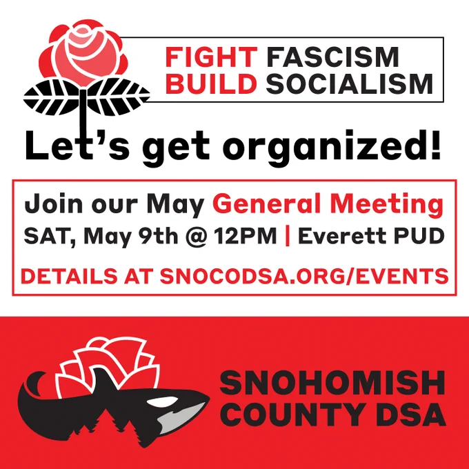 This is a graphic of a rose with the following text: FIGHT FASCISM, BUILD SOCIALISM. Let's get organized! Join our May General Meeting Saturday, May 9th at 12PM at the Everett PUD. Details at SnocoDSA.org/events