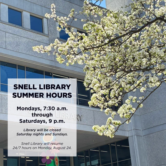 Snell Library Summer Hours
Mondays, 7:30 a.m., through Saturdays, 9 p.m.

Library will be closed Saturday nights and Sundays.

Snell Library will resume 24/7 hours on Monday, August 24.