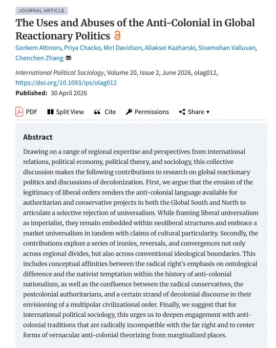 Abstract
Drawing on a range of regional expertise and perspectives from international relations, political economy, political theory, and sociology, this collective discussion makes the following contributions to research on global reactionary politics and discussions of decolonization. First, we argue that the erosion of the legitimacy of liberal orders renders the anti-colonial language available for authoritarian and conservative projects in both the Global South and North to articulate a selective rejection of universalism. While framing liberal universalism as imperialist, they remain embedded within neoliberal structures and embrace a market universalism in tandem with claims of cultural particularity. Secondly, the contributions explore a series of ironies, reversals, and convergences not only across regional divides, but also across conventional ideological boundaries. This includes conceptual affinities between the radical right’s emphasis on ontological difference and the nat