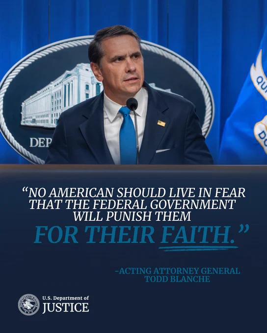  “No American should live in fear that the federal government will punish them for their faith." - Acting Attorney General Todd Blanche