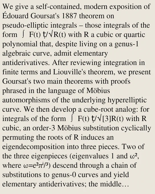 We give a self-contained, modern exposition of Édouard Goursat's 1887 theorem on pseudo-elliptic integrals – those integrals of the form ∫ F(t) ṭ/√R(t) with R a cubic or quartic polynomial that, despite living on a genus-1 algebraic curve, admit elementary antiderivatives. After reviewing integration in finite terms and Liouville's theorem, we present Goursat's two main theorems with proofs phrased in the language of Möbius automorphisms of the underlying hyperelliptic curve. We then develop a cube-root analog: for integrals of the form ∫ F(t) ṭ/√[3]R(t) with R cubic, an order-3 Möbius substitution cyclically permuting the roots of R induces an eigendecomposition into three pieces. Two of the three eigenpieces (eigenvalues 1 and ω², where ω=e²πⁱ/³) descend through a chain of substitutions to genus-0 curves and yield elementary antiderivatives; the middle eigenpiece (eigenvalue ω) descends only to the genus-1 curve y³ = x(x-K) and is generically transcendental.