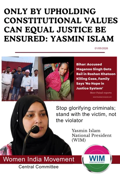 *Press release* 
*01.05.26*

Only by upholding constitutional values can equal justice be ensured: Yasmin Islam

Yasmin Islam national president of Women India Movement stated that it is the responsibility of society to continue the legal struggle until the perpetrators receive proper punishment, in the context of the accused in the Roshan Khatoon murder case being released on bail.

Roshan Khatoon from Madhubani, Bihar, who had gone to seek justice from the village head Kumari Devi, was tied to a pole and assaulted by Kumari Devi’s son, Magnu Singh, along with a group.

While Roshan Khatoon was fasting during Ramadan and asked for water, she was forced to drink alcohol mixed with urine. She later fell seriously ill and, after battling for five days between life and death, passed away as treatment failed.

Even when there is clear video evidence, the police fail to register serious charges and instead file minor cases. As a result, the accused are able to obtain bail easily. When cri