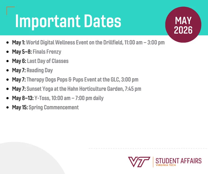 May 1: World Digital Wellness Event on the Drillfield, 11:00 am – 3:00 pm
May 5–8: Finals Frenzy
May 6: Last Day of Classes
May 7: Reading Day
May 7: Therapy Dogs Pops & Pups Event at the GLC, 3:00 pm
May 7: Sunset Yoga at the Hahn Horticulture Garden, 7:45 pm
May 8–13: Y-Toss, 10:00 am – 7:00 pm daily
May 15: Spring Commencement