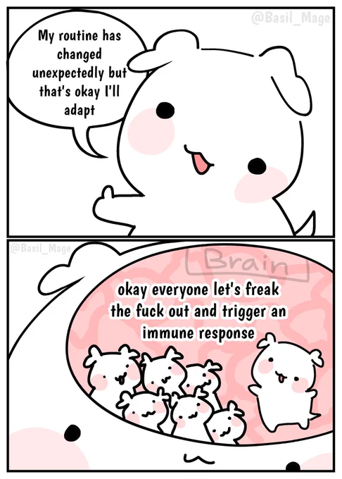 Comic about a puppy who's routine has changed. The puppy says; "My routine has changed unexpectedly but that's okay I'll adapt" while the second panel shows inside the puppy's mind with smaller puppies saying; "okay everyone let's freak out and trigger an immune response" 