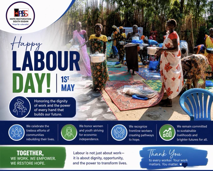 Today, on #InternationalLabourDay, we honor the strength, resilience, and dedication of workers across South Sudan and beyond.

At Hope Restoration SOUTH SUDAN, we celebrate the tireless efforts of communities rebuilding their lives, the courage of women and youth striving for economic independence, and the commitment of frontline workers creating pathways to hope in the most challenging environments.

Labour is not just about work, it is about dignity, opportunity, and the power to transform lives.

As we mark this day, we reaffirm our commitment to supporting sustainable livelihoods, empowering vulnerable communities, and ensuring that every individual has the chance to work, grow, and thrive.

Happy Labour Day! ✊🏾#LabourDay #HopeRestoration #DignityInWork #SouthSudan #EconomicEmpowerment