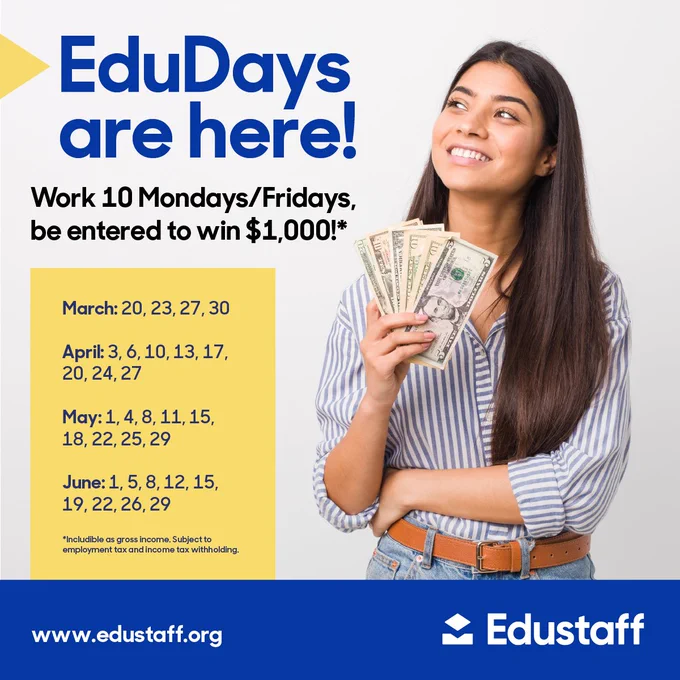 Promotional graphic for “EduDays” showing a smiling woman holding cash. Text reads: “EduDays are here! Work 10 Mondays/Fridays, be entered to win $1,000!” It lists eligible dates from March 20 through June 29 and notes that income is subject to tax withholding. The Edustaff logo and website (www.edustaff.org ) appear at the bottom.