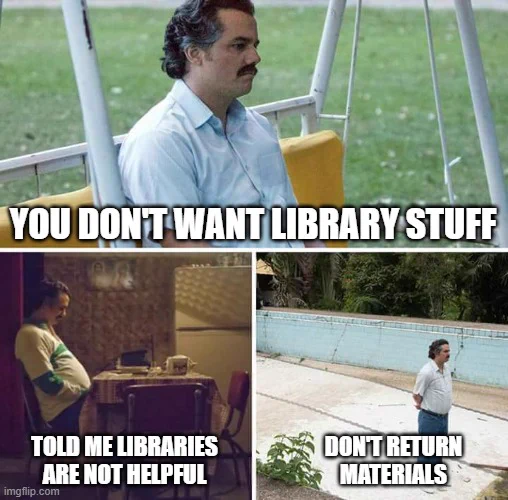 Sad Pablo Escobar meme
Top portion: A man staring into an unseen distance on a bench with the text, "You don't want library stuff" below. Bottom left: A man sitting at a table staring at it with the text, "Told me libraries are not helpful". Bottom right: A man standing and staring in the unknown, "Don't return materials". 