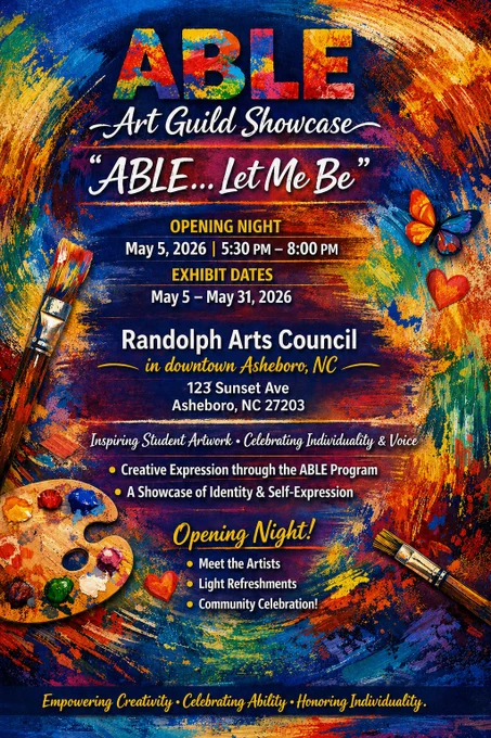 Colorful promotional graphic for the “ABLE Art Guild Showcase: ‘ABLE… Let Me Be’” featuring bold paint strokes, brushes, and a palette. Opening Night is May 5, 2026, from 5:30–8:00 PM at the Randolph Arts Council, 123 Sunset Avenue, Asheboro, NC. Exhibit runs May 5–May 31, 2026. The event highlights student artwork from the ABLE program, celebrating creativity, individuality, and self-expression. Opening night includes meeting the artists, light refreshments, and a community celebration.