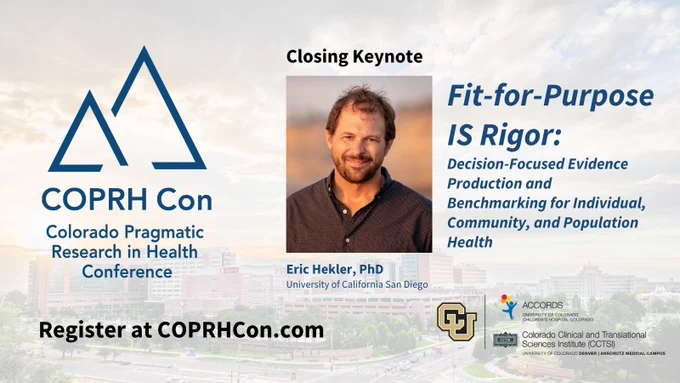 Text overlaying image of CU Anschutz campus:COPRHCon (Colorado Pragmatic Research in Health Conference) Closing Keynote"Fit-for-Purpose IS Rigor: Decision-Focused Evidence Production and Benchmarking for Individual, Community, and Population Health" by Eric Hekler, PhD of the University of California San Diego.Register at COPRHCon.com