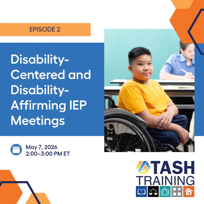 Graphic promoting a TASH Training webinar. Text reads: “Episode 2: Disability-Centered and Disability-Affirming IEP Meetings.” Date and time listed as May 7, 2026, 2:00–3:00 PM ET. Image shows a student in a wheelchair sitting in a classroom with another student blurred in the background. TASH Training logo appears at the bottom.