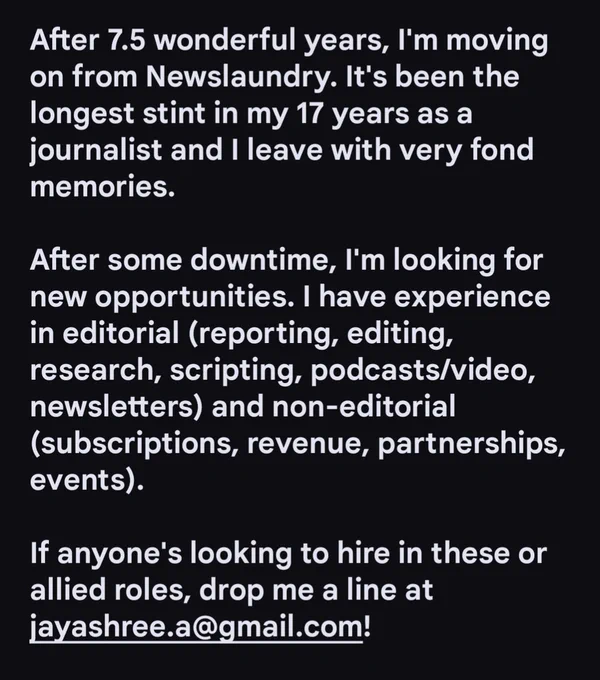 After 7.5 wonderful years, I'm moving on from @newslaundry. It's been the longest stint in my 17 years as a journalist and I leave with very fond memories. 

After some downtime, I'm looking for new opportunities. I have experience in editorial (reporting, editing, research, scripting, podcasts/video, newsletters) and non-editorial (subscriptions, revenue, partnerships, events). 

If anyone's looking to hire in these or allied roles, drop me a line at jayashree.a@gmail.com!
