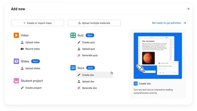 Screenshot of Edpuzzle when you click "add new"
Create or import class, upload multiple materials
Video(upload video or record video)
Quiz NEW (create quiz, upload quiz, generate quiz)
Slides (Upload slides)
STudent Project (create project)
Docs (Create doc, upload doc, generate doc)