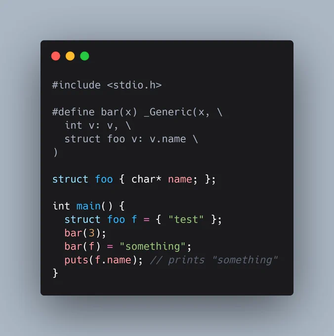 A code snippet using a new feature of _Generic selection in C, which reads:

#include <stdio.h>

#define bar(x) _Generic(x, \
  int v: v, \
  struct foo v: v.name \
)

struct foo { char* name; };

int main() {
  struct foo f = { "test" };
  bar(3);
  bar(f) = "something";
  puts(f.name); // prints "something"
}