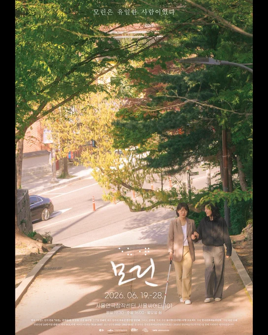 영극 모린의 포스터.

포스터 중앙에서 아랫쪽으로 오르막이 이어지는 언덕길.
언덕길 양 옆에는 포스터에 다 담기지 않는 큰 나무가 뻗어있다.

두 사람, 영은과 미란이 나란히 언덕길을 걸어올라오는 모습을 내려다보는 구도로 촬영되었다.

검은색 계열의 셔츠와 바지를 입은 미란은 영은을 바라보고 웃으며 이야기하고 있다.
하얀색 티셔츠, 베이지 계열의 자켓과 바지를 입은 영은은 오른손은 흰지팡이를 들고, 왼손은 미란의 팔꿈치를 잡고서 미란의 이야기를 들으며 웃고 있다.

포스터 상단에는 모린은 유일한 사람이었다. 라고 쓰여있다.
포스터 하단에는 모린의 점자와 캘리그라피, 공연정보가 쓰여있다.

공연 정보:
일시 2026년 6월 19일~28일
장소 서울연극창작센터 서울씨어터101
시간 평일 19시 30분, 주말 16시 00분. 월요일 쉼.

영극 모린
원작 안윤 『모린』, 문학동네
작 안윤
연출 류이향
조연출 장혜지
배우 김수아, 박윤선, 변신영, 장인혜, 그리고 강애심
주최주관 류이향(김이향)•이향프로젝트
후원 한국문화예술위원회
지원 극단 고래
관람연령 14세 이상 관람가
예약 NOL티켓
예매문의 070-7818-2007
접근성문의 0502-1902-0032

본 공연은 한국문화예술위원회(아르코) 2026년 청년예술가도약지원을 통해 지원받아 제작되었습니다.