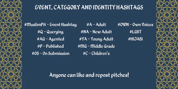 EVENT, CATEGORY AND IDENTITY HASHTAGS:

#MuslimPit - Event Hashtag
#Q - Querying
#AG - Agented
#P - Published
#OS - On Submission

#A - Adult
#NA - New Adult
#YA - Young Adult
#MG - Middle Grade
#C - Children’s

#OWN - Own Voices
#LGBT
#HIJABI

Anyone can like and repost pitches!